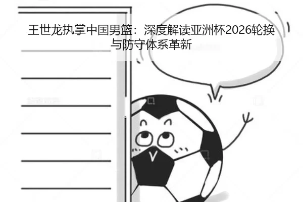 王世龙执掌中国男篮：深度解读亚洲杯2026轮换与防守体系革新
